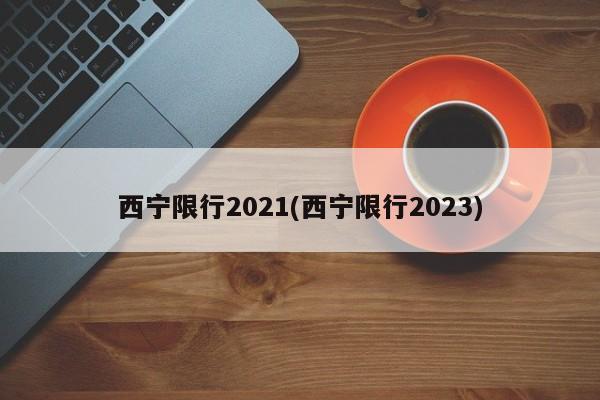 西宁限行2021(西宁限行2023) 第1张