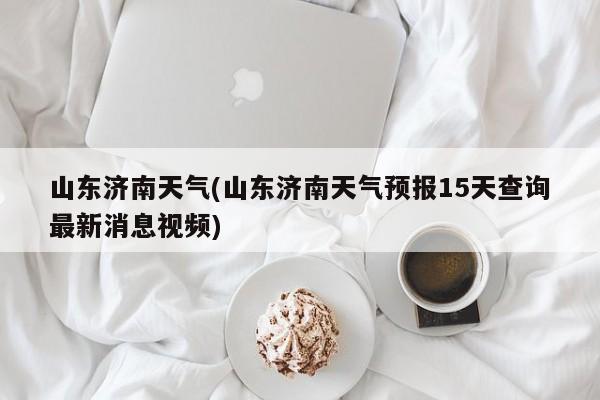 山东济南天气(山东济南天气预报15天查询最新消息视频) 第1张