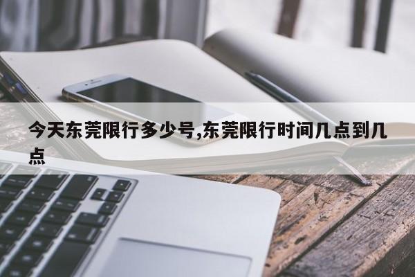 今天东莞限行多少号,东莞限行时间几点到几点