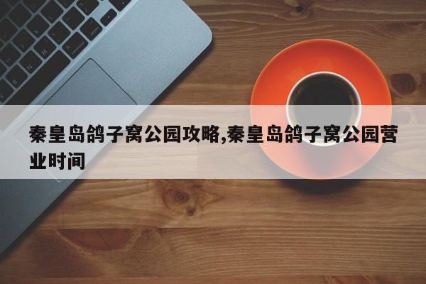 秦皇岛鸽子窝公园攻略,秦皇岛鸽子窝公园营业时间