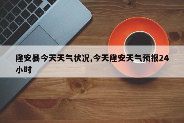 隆安县今天天气状况,今天隆安天气预报24小时