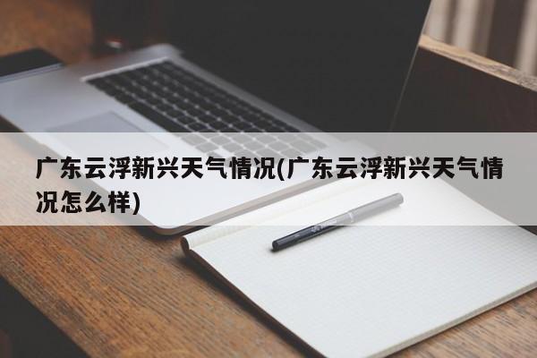 广东云浮新兴天气情况(广东云浮新兴天气情况怎么样)